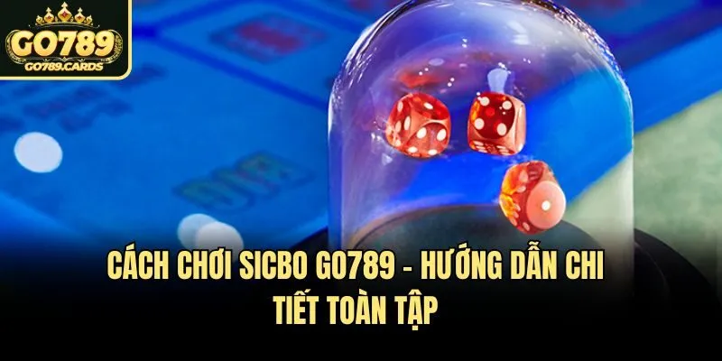 Cách Chơi Sicbo Go789 - Hướng Dẫn Chi Tiết Toàn Tập